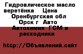 Гидровлическое масло веретёнка  › Цена ­ 2 200 - Оренбургская обл., Орск г. Авто » Автохимия, ГСМ и расходники   